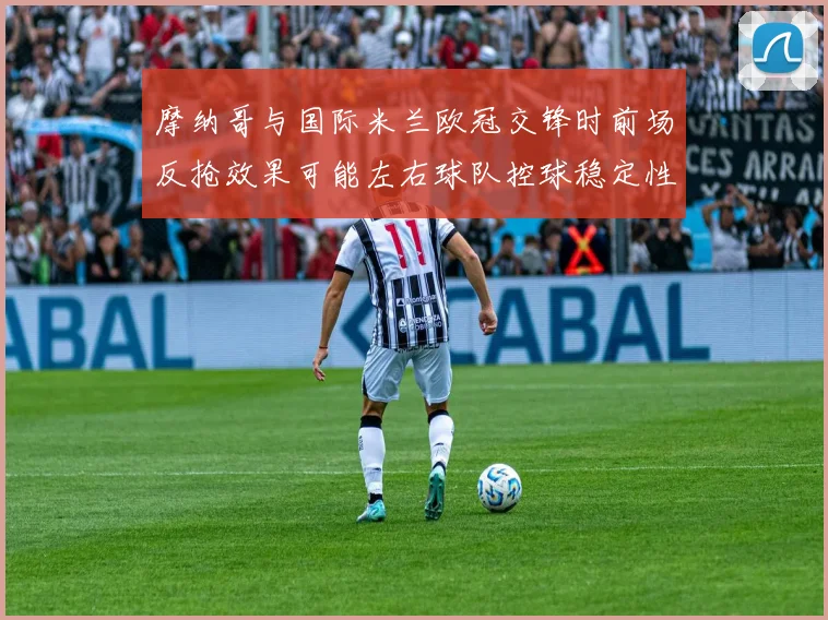 摩纳哥与国际米兰欧冠交锋时前场反抢效果可能左右球队控球稳定性