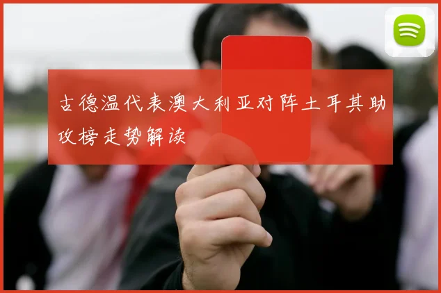 古德温代表澳大利亚对阵土耳其助攻榜走势解读