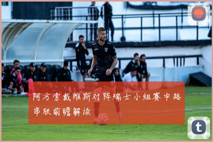 阿方索戴维斯对阵瑞士小组赛中路串联前瞻解读