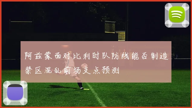阿兹蒙面对比利时队防线能否制造禁区混乱前场支点预测