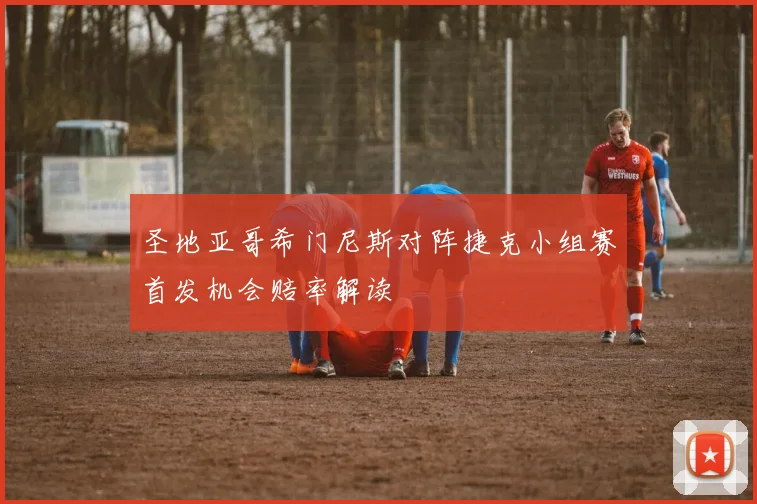 圣地亚哥希门尼斯对阵捷克小组赛首发机会赔率解读