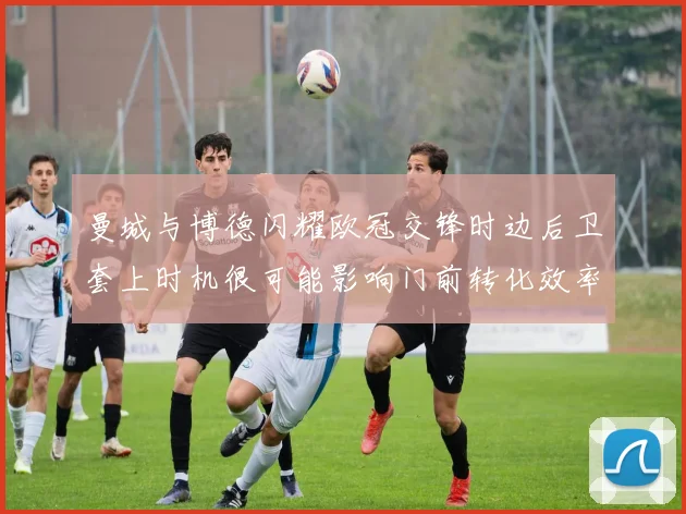 曼城与博德闪耀欧冠交锋时边后卫套上时机很可能影响门前转化效率