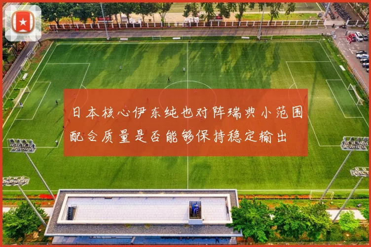 日本核心伊东纯也对阵瑞典小范围配合质量是否能够保持稳定输出