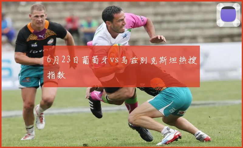 6月23日葡萄牙vs乌兹别克斯坦热搜指数