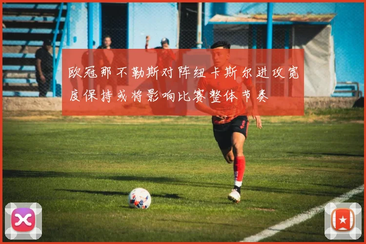 欧冠那不勒斯对阵纽卡斯尔进攻宽度保持或将影响比赛整体节奏