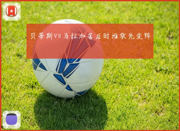 贝蒂斯vs马拉加落后时谁敢先变阵