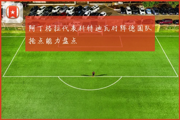 阿丁格拉代表科特迪瓦对阵德国队抢点能力盘点