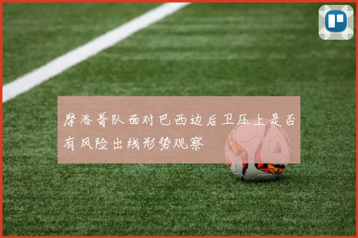 摩洛哥队面对巴西边后卫压上是否有风险出线形势观察