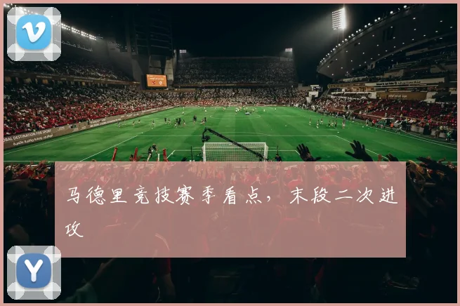 马德里竞技赛季看点，末段二次进攻