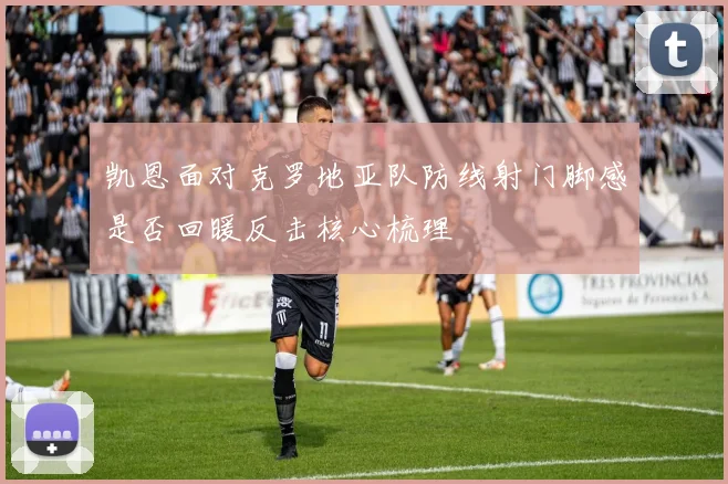 凯恩面对克罗地亚队防线射门脚感是否回暖反击核心梳理