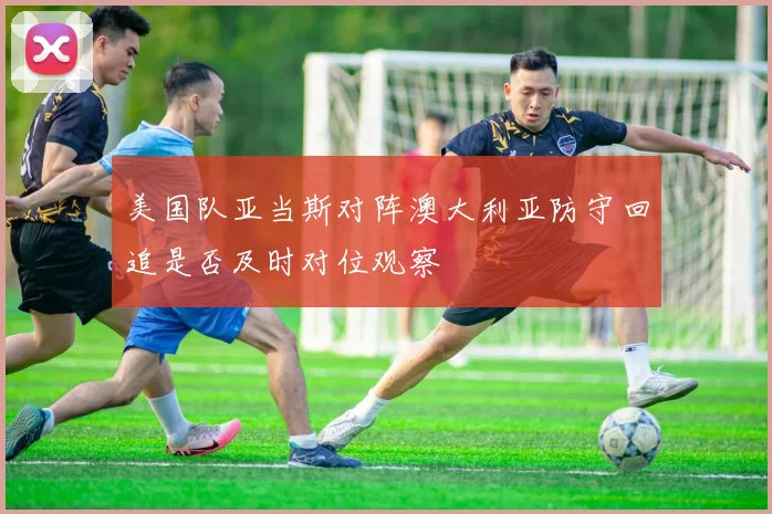 美国队亚当斯对阵澳大利亚防守回追是否及时对位观察