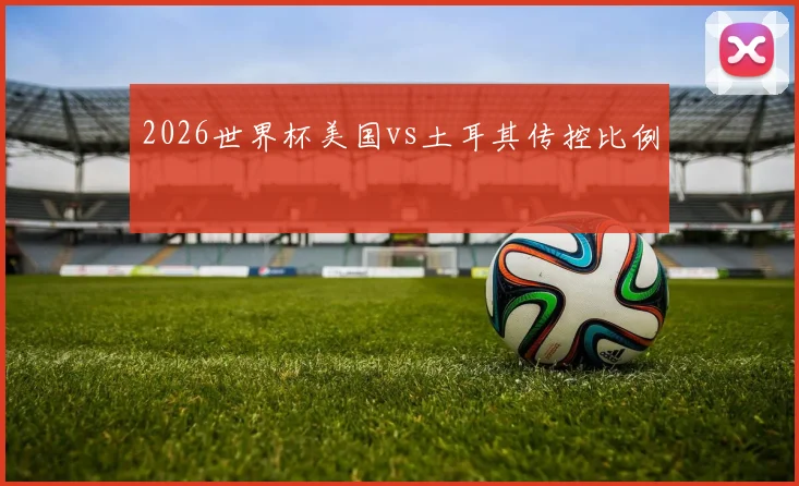 2026世界杯美国vs土耳其传控比例