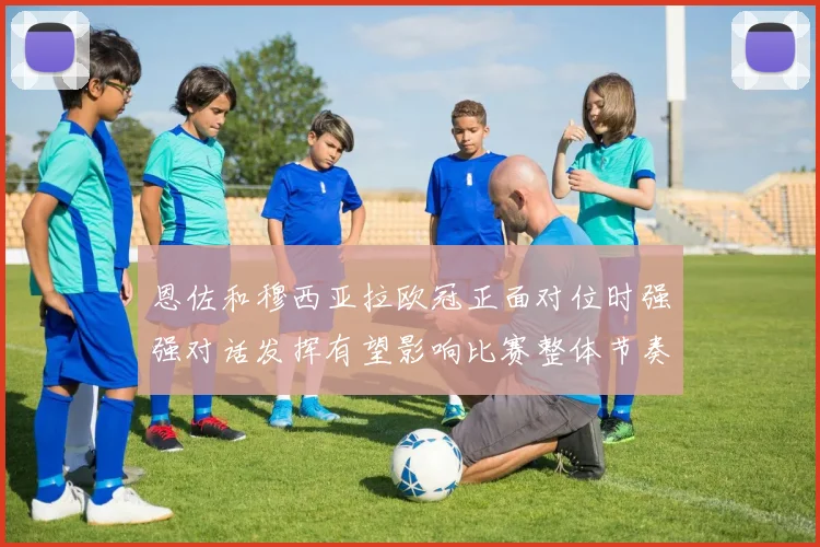 恩佐和穆西亚拉欧冠正面对位时强强对话发挥有望影响比赛整体节奏