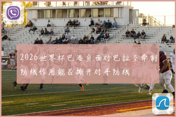 2026世界杯巴洛贡面对巴拉圭牵制防线作用能否撕开对手防线