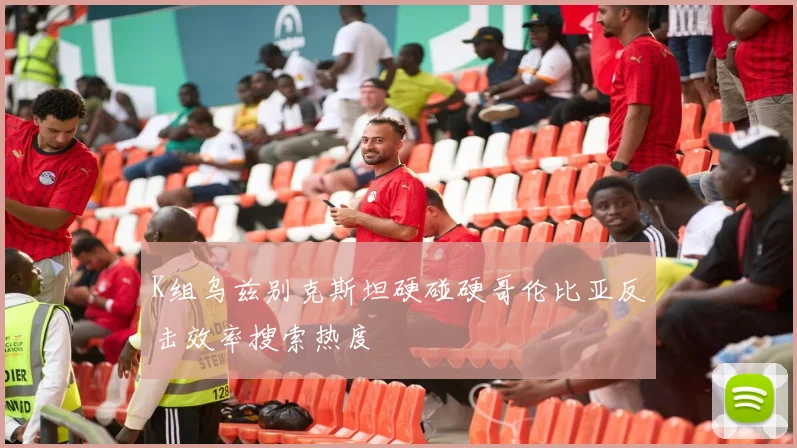 K组乌兹别克斯坦硬碰硬哥伦比亚反击效率搜索热度
