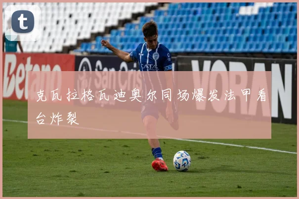 克瓦拉格瓦迪奥尔同场爆发法甲看台炸裂