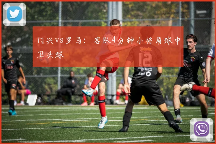 门兴vs罗马：客队4分钟小将角球中卫头球