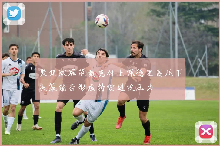 聚焦欧冠范戴克对上佩德里高压下决策能否形成持续进攻压力