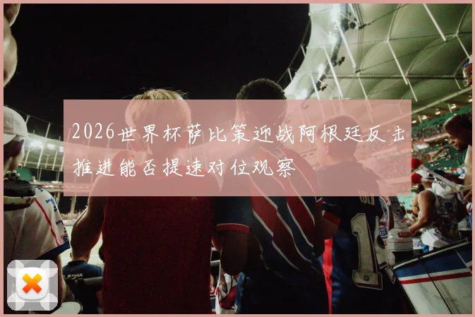 2026世界杯萨比策迎战阿根廷反击推进能否提速对位观察