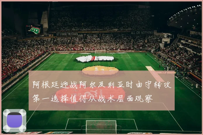 阿根廷迎战阿尔及利亚时由守转攻第一选择值得从战术层面观察