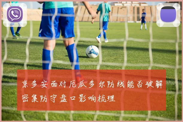 京多安面对厄瓜多尔防线能否破解密集防守盘口影响梳理