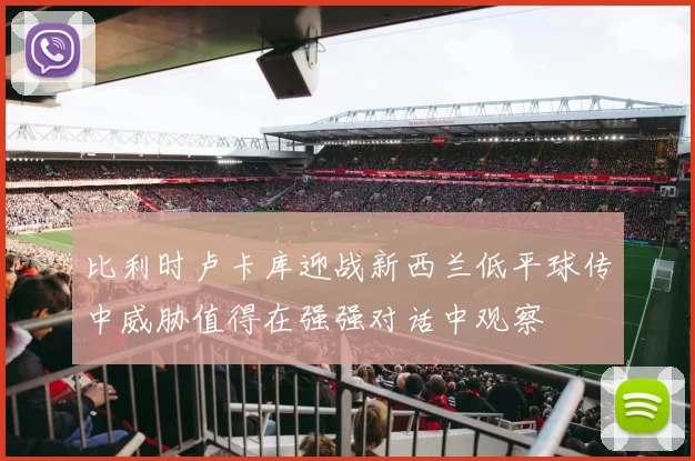 比利时卢卡库迎战新西兰低平球传中威胁值得在强强对话中观察