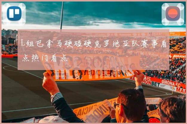 L组巴拿马硬碰硬克罗地亚队赛事看点热门看点