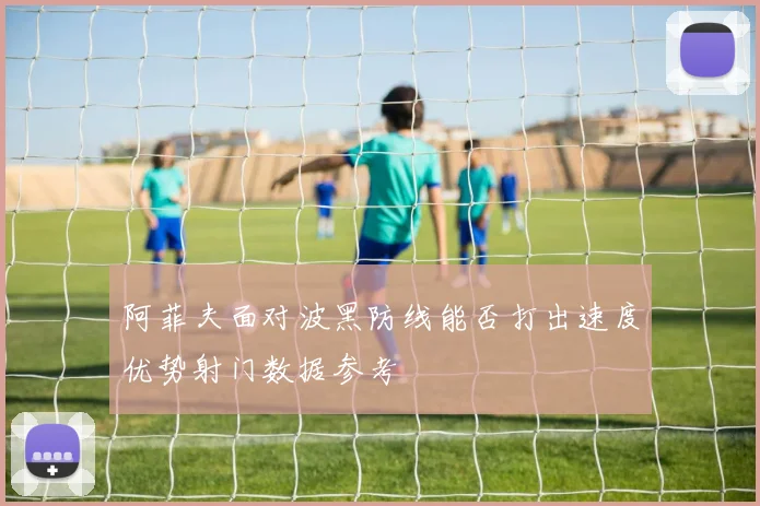 阿菲夫面对波黑防线能否打出速度优势射门数据参考