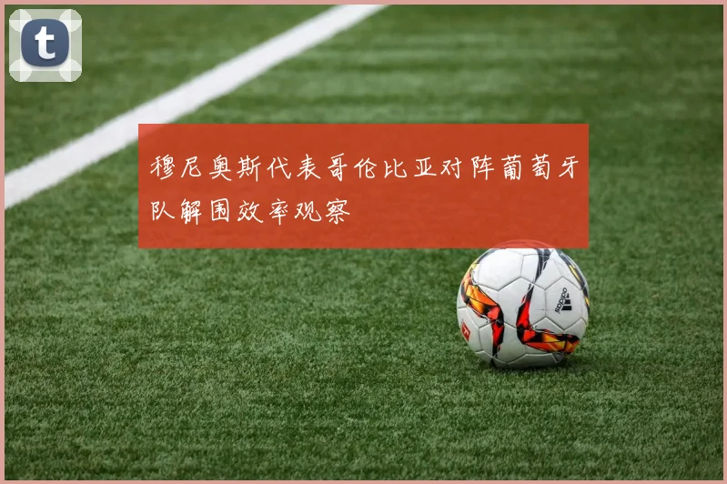 穆尼奥斯代表哥伦比亚对阵葡萄牙队解围效率观察
