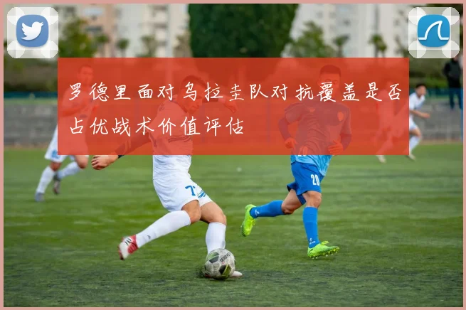 罗德里面对乌拉圭队对抗覆盖是否占优战术价值评估