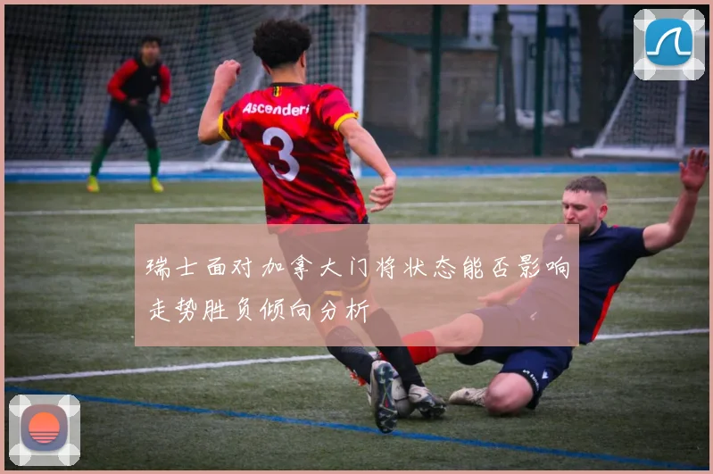 瑞士面对加拿大门将状态能否影响走势胜负倾向分析