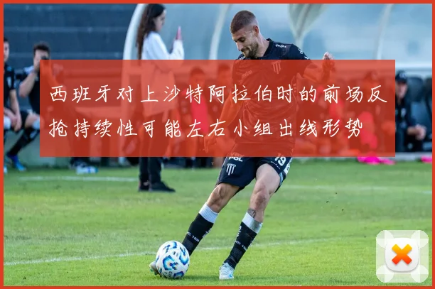 西班牙对上沙特阿拉伯时的前场反抢持续性可能左右小组出线形势