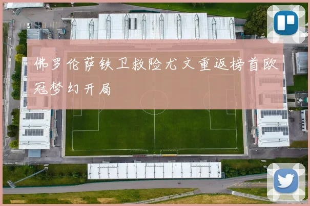 佛罗伦萨铁卫救险尤文重返榜首欧冠梦幻开局