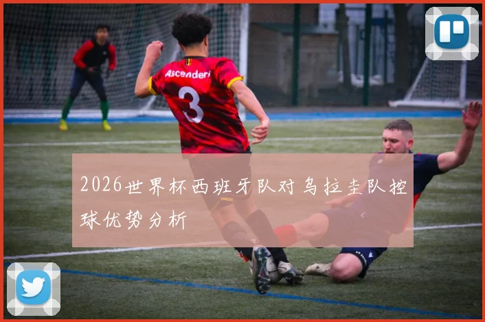 2026世界杯西班牙队对乌拉圭队控球优势分析