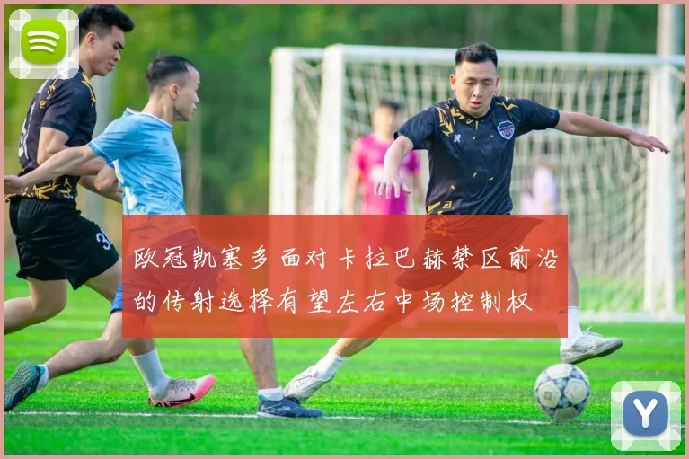 欧冠凯塞多面对卡拉巴赫禁区前沿的传射选择有望左右中场控制权