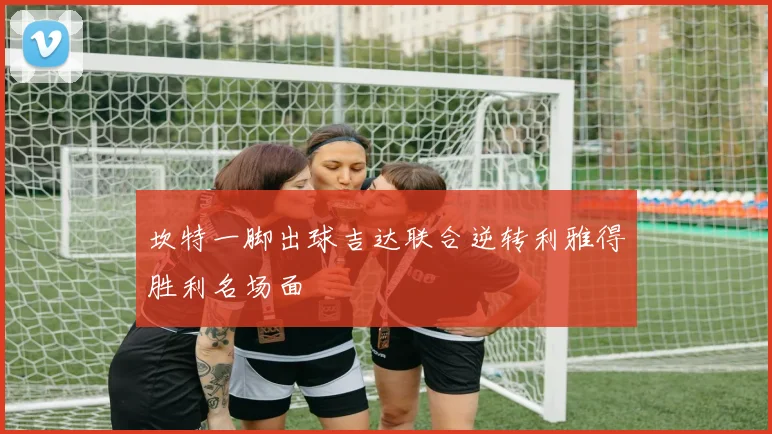 坎特一脚出球吉达联合逆转利雅得胜利名场面