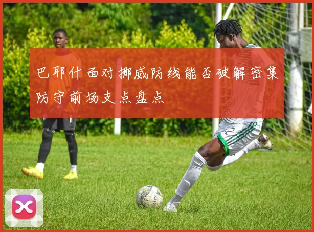 巴耶什面对挪威防线能否破解密集防守前场支点盘点