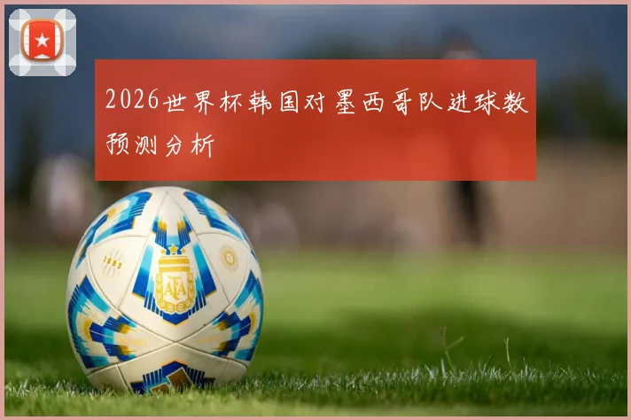 2026世界杯韩国对墨西哥队进球数预测分析