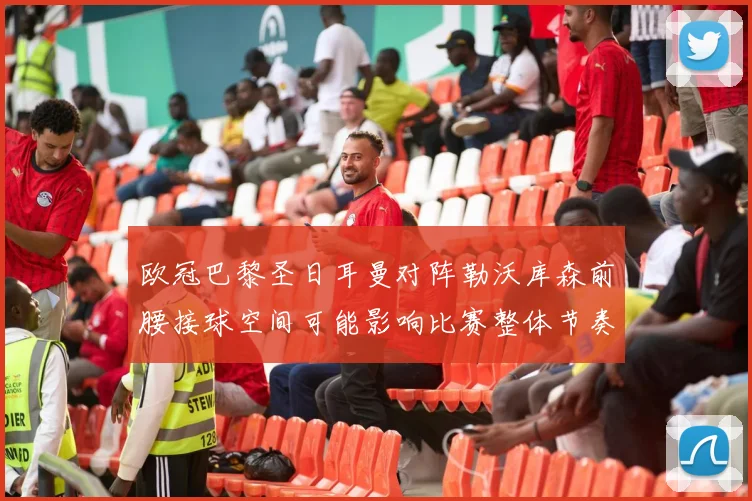 欧冠巴黎圣日耳曼对阵勒沃库森前腰接球空间可能影响比赛整体节奏
