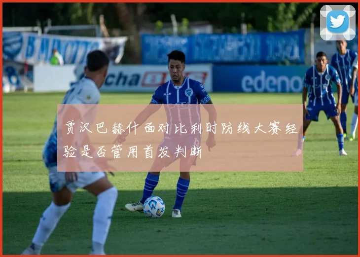 贾汉巴赫什面对比利时防线大赛经验是否管用首发判断