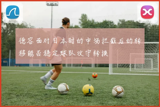 德容面对日本时的中场拦截后的转移能否稳定球队攻守转换