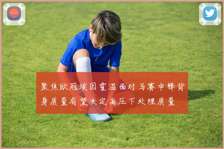 聚焦欧冠埃因霍温面对马赛中锋背身质量有望决定高压下处理质量