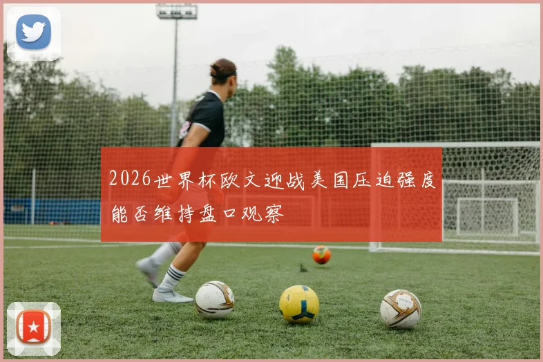 2026世界杯欧文迎战美国压迫强度能否维持盘口观察