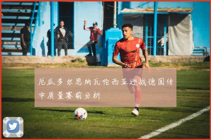 厄瓜多尔恩纳瓦伦西亚迎战德国传中质量赛前分析