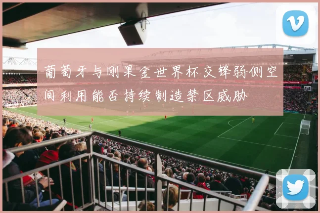 葡萄牙与刚果金世界杯交锋弱侧空间利用能否持续制造禁区威胁