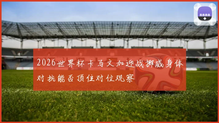 2026世界杯卡马文加迎战挪威身体对抗能否顶住对位观察