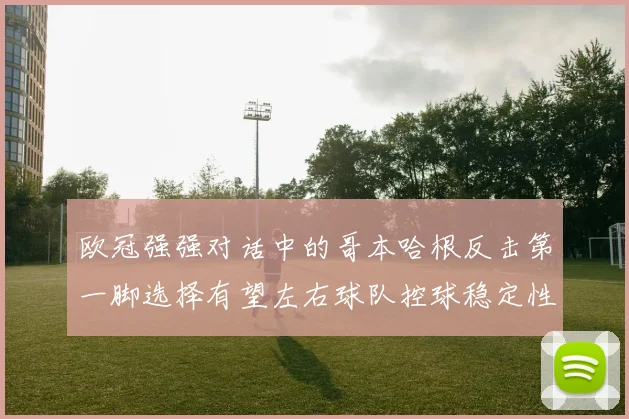 欧冠强强对话中的哥本哈根反击第一脚选择有望左右球队控球稳定性