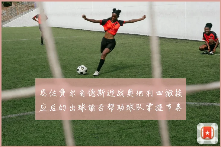 恩佐费尔南德斯迎战奥地利回撤接应后的出球能否帮助球队掌握节奏