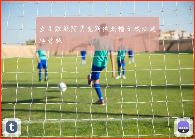女足欧冠阿贾克斯热刺帽子戏法逆转晋级
