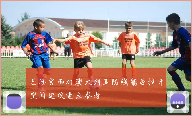 巴洛贡面对澳大利亚防线能否拉开空间进攻重点参考